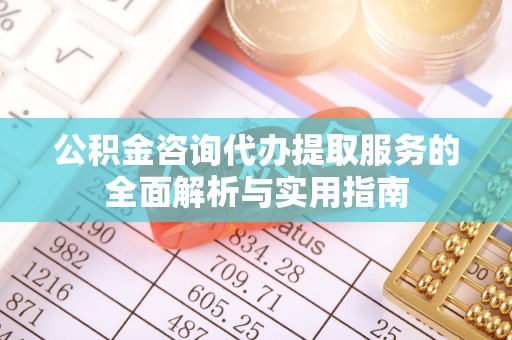 威远公积金咨询代办提取服务的全面解析与实用指南