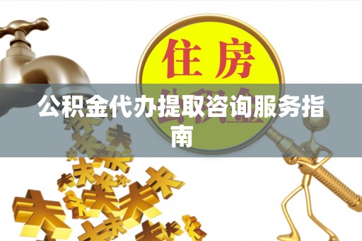 威远公积金代办提取咨询服务指南