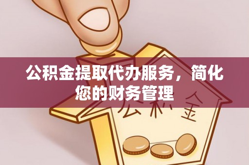 威远公积金提取代办服务，简化您的财务管理
