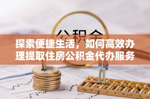 威远探索便捷生活，如何高效办理提取住房公积金代办服务