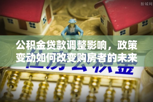威远公积金贷款调整影响，政策变动如何改变购房者的未来？