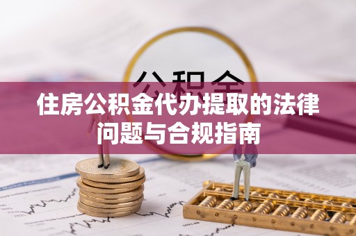 威远住房公积金代办提取的法律问题与合规指南