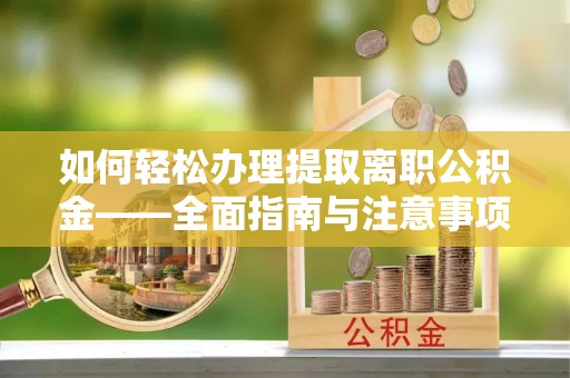 威远如何轻松办理提取离职公积金——全面指南与注意事项
