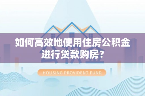 威远如何高效地使用住房公积金进行贷款购房？