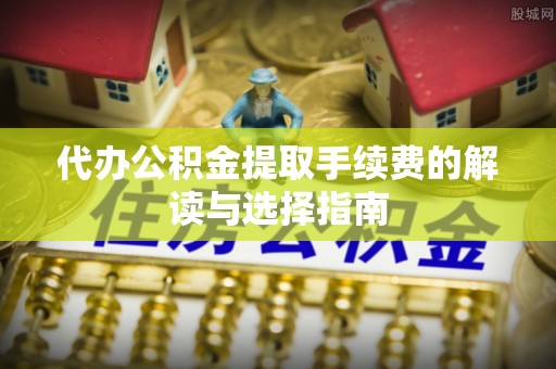 威远代办公积金提取手续费的解读与选择指南