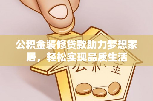 威远公积金装修贷款助力梦想家居，轻松实现品质生活
