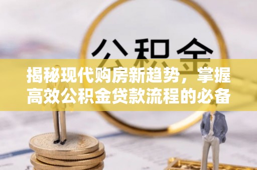 威远揭秘现代购房新趋势，掌握高效公积金贷款流程的必备指南