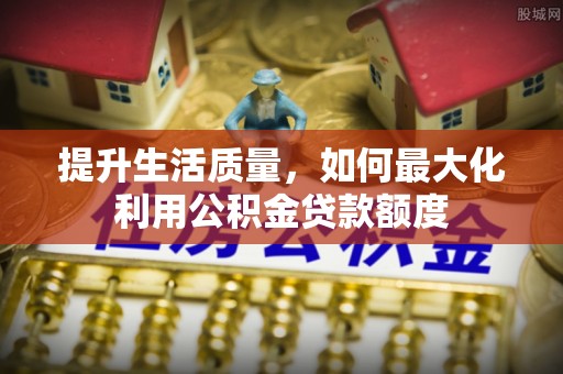 威远提升生活质量，如何最大化利用公积金贷款额度