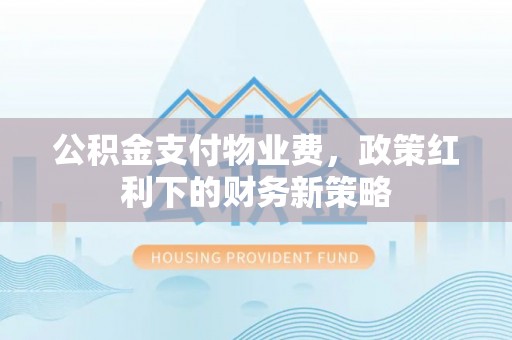 威远公积金支付物业费，政策红利下的财务新策略