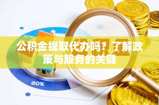 威远公积金提取代办吗？了解政策与服务的关键