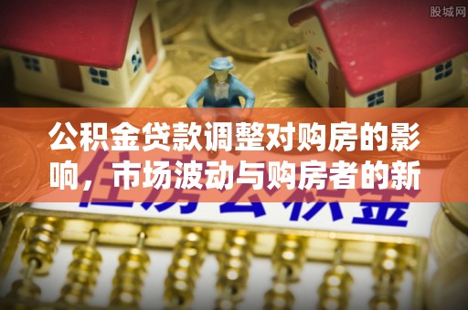 威远公积金贷款调整对购房的影响，市场波动与购房者的新选择