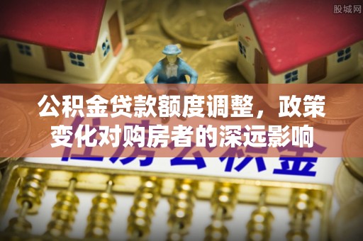 威远公积金贷款额度调整，政策变化对购房者的深远影响