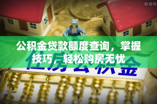 威远公积金贷款额度查询，掌握技巧，轻松购房无忧
