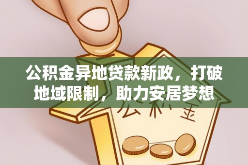 威远公积金异地贷款新政，打破地域限制，助力安居梦想