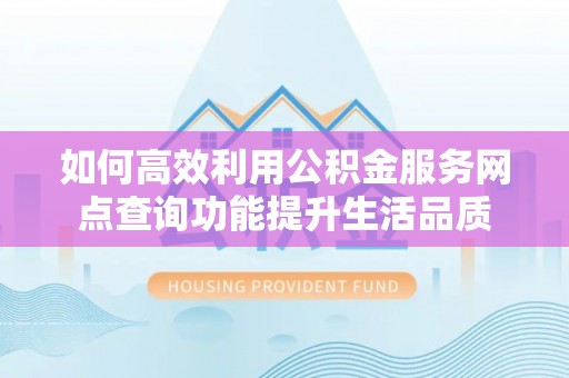 威远如何高效利用公积金服务网点查询功能提升生活品质
