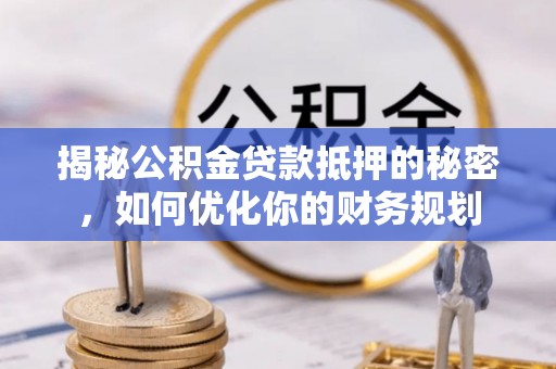 威远揭秘公积金贷款抵押的秘密，如何优化你的财务规划