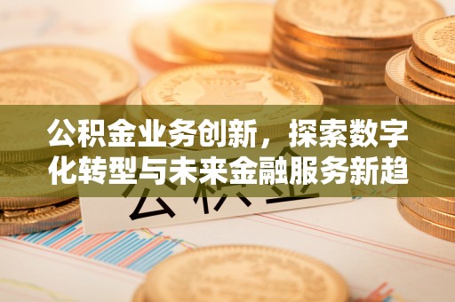 威远公积金业务创新，探索数字化转型与未来金融服务新趋势