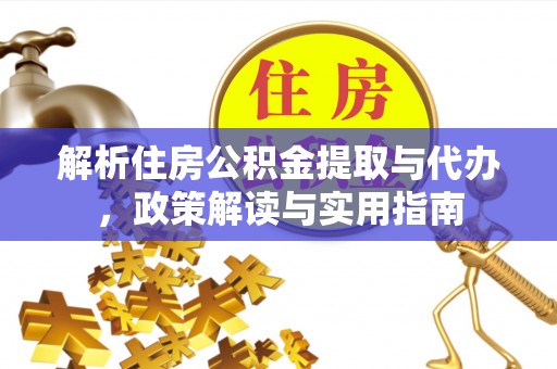 威远解析住房公积金提取与代办，政策解读与实用指南