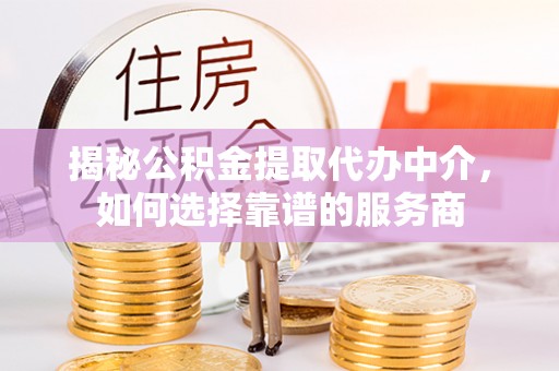 威远揭秘公积金提取代办中介，如何选择靠谱的服务商