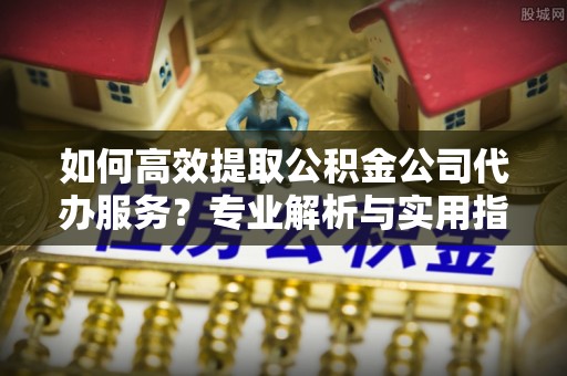 威远如何高效提取公积金公司代办服务？专业解析与实用指南