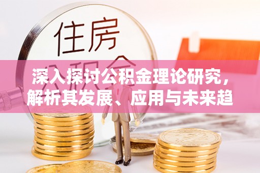 威远深入探讨公积金理论研究，解析其发展、应用与未来趋势