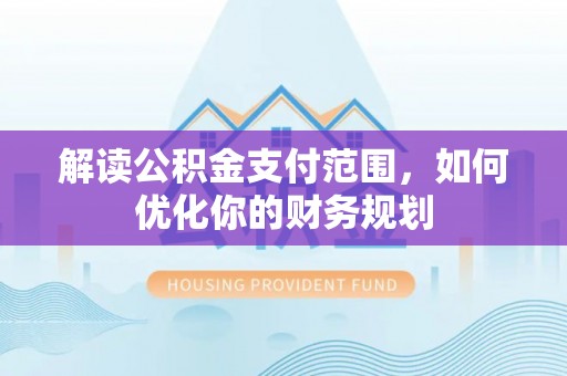 威远解读公积金支付范围，如何优化你的财务规划