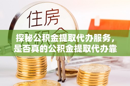 威远探秘公积金提取代办服务，是否真的公积金提取代办靠谱吗？
