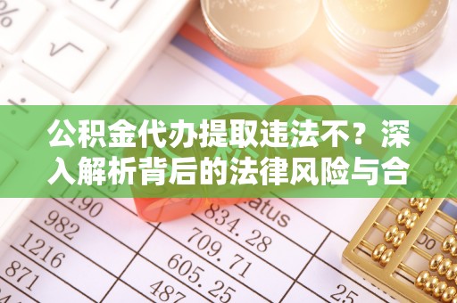 威远公积金代办提取违法不？深入解析背后的法律风险与合规路径