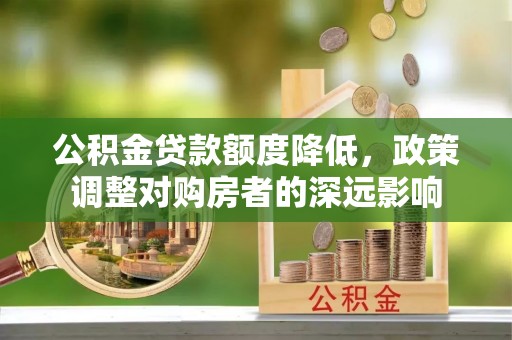 威远公积金贷款额度降低，政策调整对购房者的深远影响