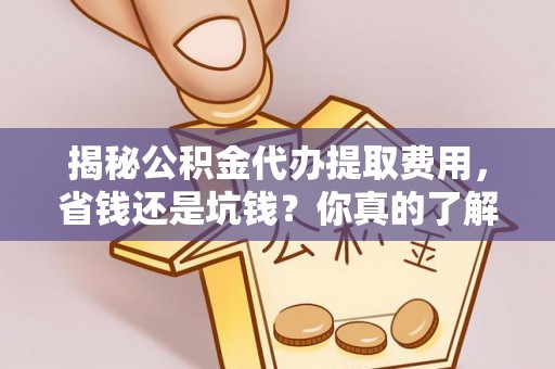 威远揭秘公积金代办提取费用，省钱还是坑钱？你真的了解吗？