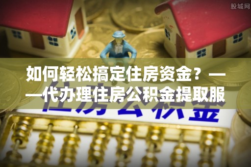 威远如何轻松搞定住房资金？——代办理住房公积金提取服务全解析