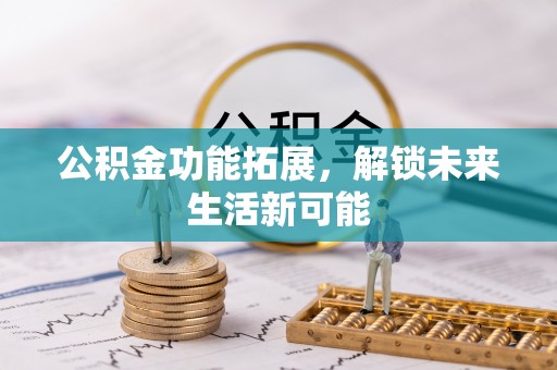 威远公积金功能拓展，解锁未来生活新可能