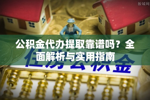 威远公积金代办提取靠谱吗？全面解析与实用指南