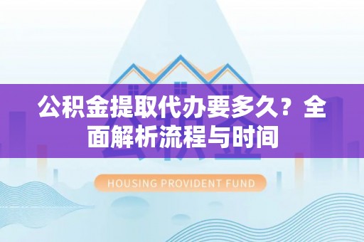 威远公积金提取代办要多久？全面解析流程与时间