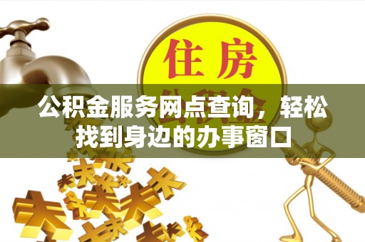 威远公积金服务网点查询，轻松找到身边的办事窗口